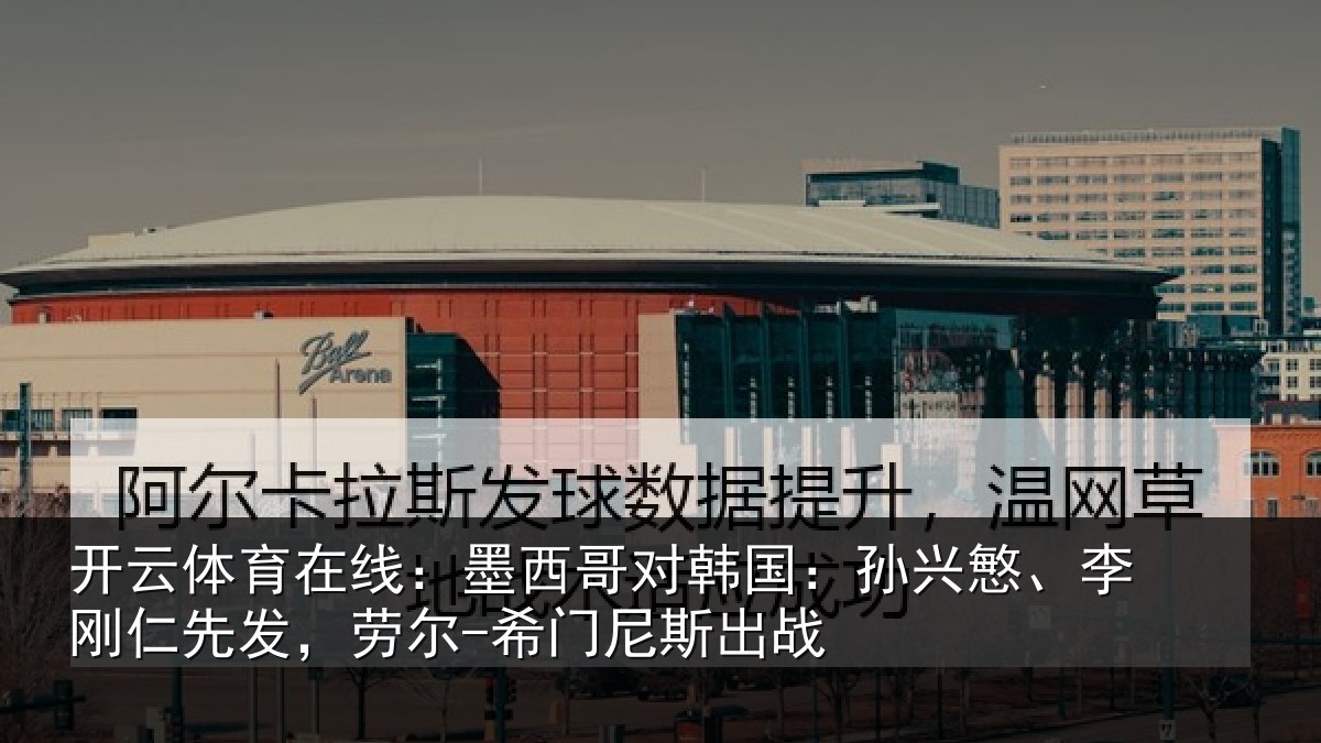 开云体育在线:墨西哥对韩国:孙兴慜、李刚仁先发,劳尔-希门尼斯出战