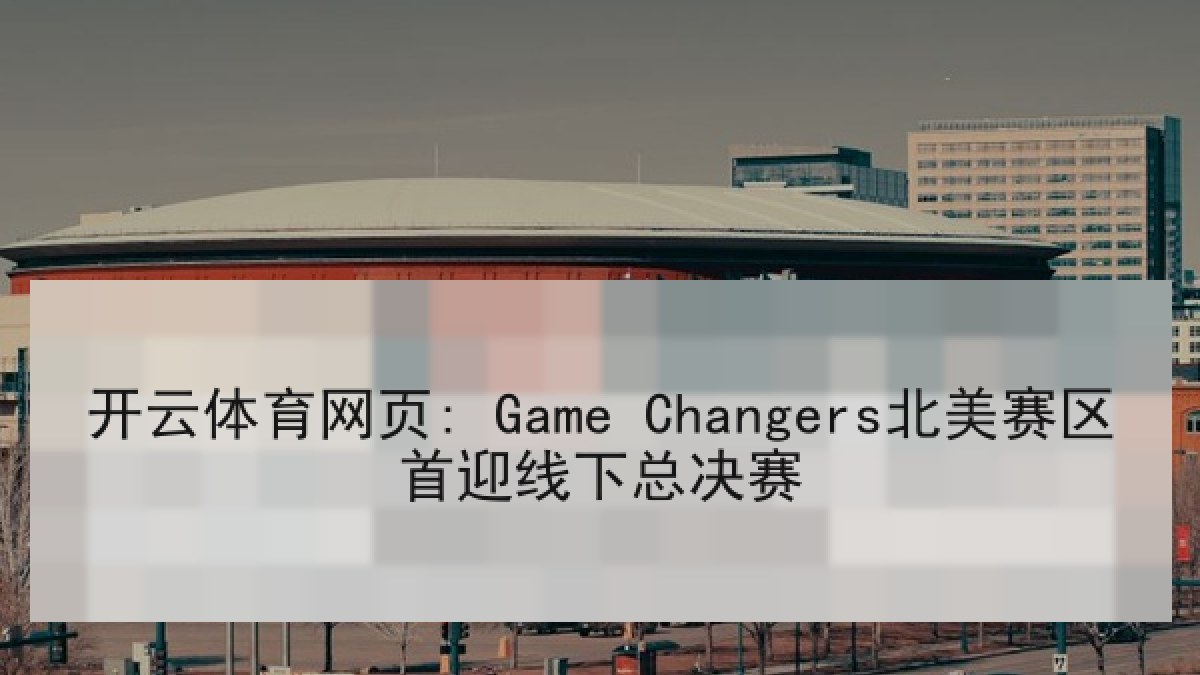 开云体育网页: Game Changers北美赛区首迎线下总决赛 开云体育网页: Game Changers北美赛区首迎线下总决赛