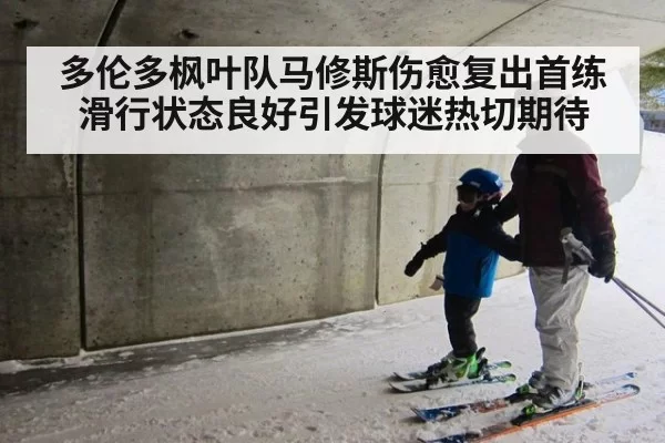 多伦多枫叶队马修斯伤愈复出首练滑行状态良好引发球迷热切期待
