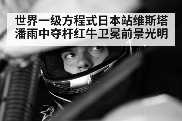 世界一级方程式日本站维斯塔潘雨中夺杆红牛卫冕前景光明