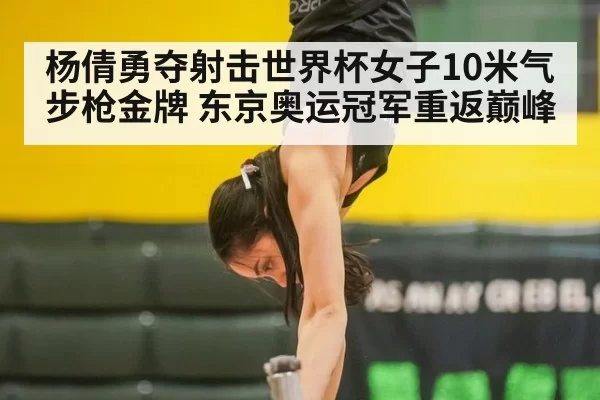 杨倩勇夺射击世界杯女子10米气步枪金牌 东京奥运冠军重返巅峰