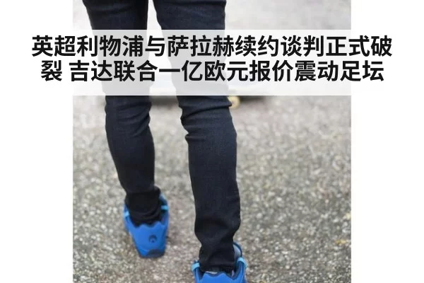 英超利物浦与萨拉赫续约谈判正式破裂 吉达联合一亿欧元报价震动足坛
