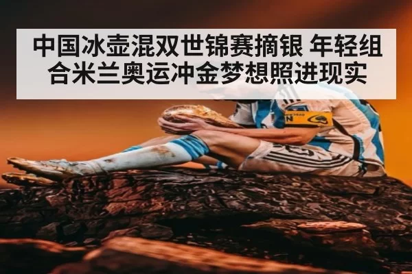 中国冰壶混双世锦赛摘银 年轻组合米兰奥运冲金梦想照进现实