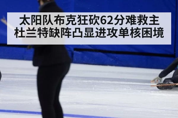 太阳队布克狂砍62分难救主 杜兰特缺阵凸显进攻单核困境