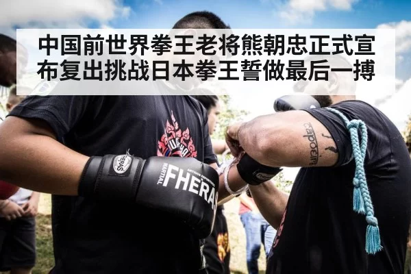中国前世界拳王老将熊朝忠正式宣布复出挑战日本拳王誓做最后一搏