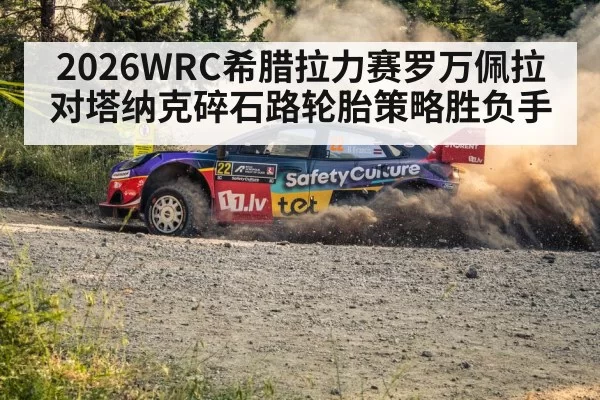 2026WRC希腊拉力赛罗万佩拉对塔纳克碎石路轮胎策略胜负手